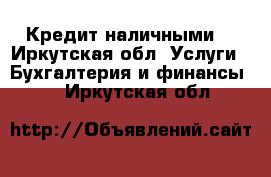 Кредит наличными. - Иркутская обл. Услуги » Бухгалтерия и финансы   . Иркутская обл.